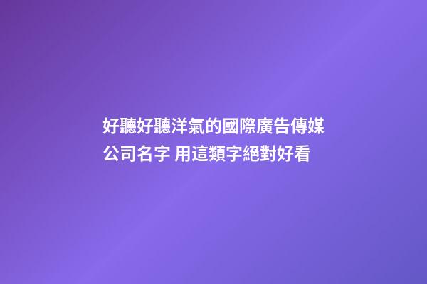 好聽好聽洋氣的國際廣告傳媒公司名字 用這類字絕對好看